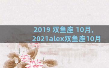 2019 双鱼座 10月,2021alex双鱼座10月
